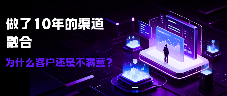 做了10年渠道融合-为什么客户还是不满意？