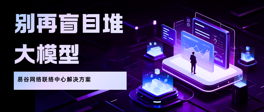 别再盲目堆大模型！易谷网络联络中心解决方案